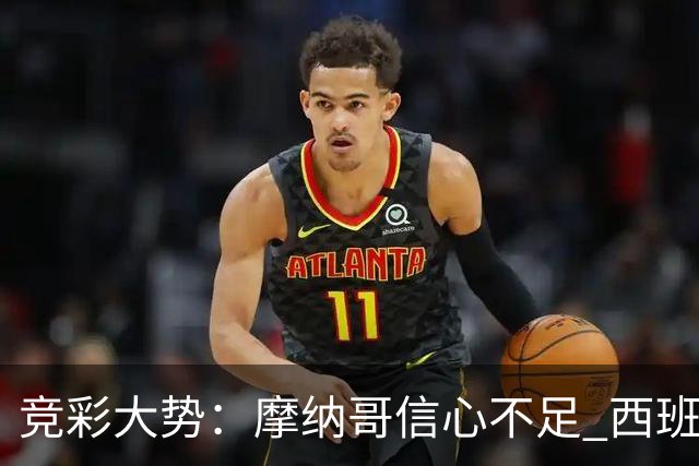 竞彩大势：摩纳哥信心不足 西班牙人主胜可期