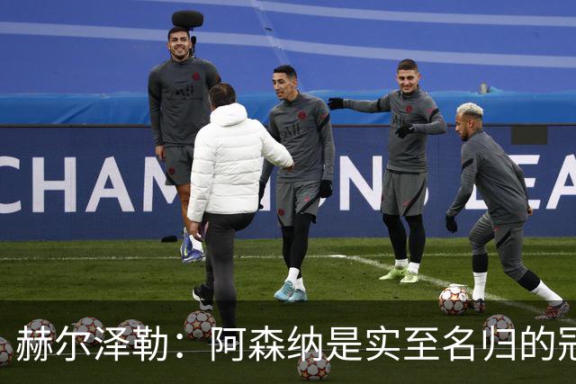 赫尔泽勒：阿森纳是实至名归的冠军，他们可能有英格兰最强阵容
