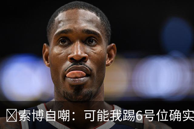 😂索博自嘲：可能我踢6号位确实不是最佳，毕竟对抗10次才赢1次
